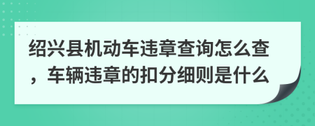 绍兴县机动车违章查询怎么查，车辆违章的扣分细则是什么