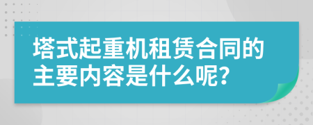 塔式起重机租赁合同的主要内容是什么呢？