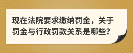 现在法院要求缴纳罚金，关于罚金与行政罚款关系是哪些？