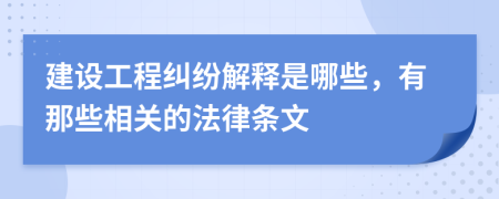 建设工程纠纷解释是哪些，有那些相关的法律条文