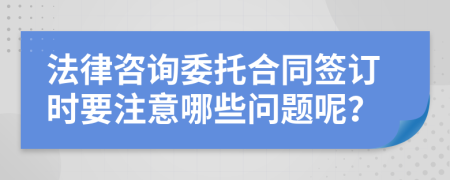 法律咨询委托合同签订时要注意哪些问题呢？