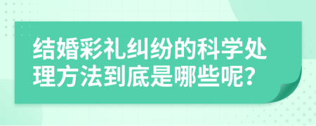 结婚彩礼纠纷的科学处理方法到底是哪些呢？