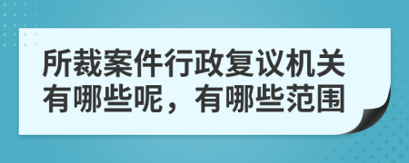 所裁案件行政复议机关有哪些呢，有哪些范围