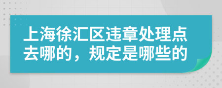 上海徐汇区违章处理点去哪的，规定是哪些的