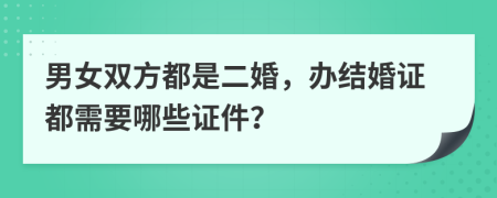 男女双方都是二婚，办结婚证都需要哪些证件？