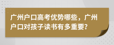 广州户口高考优势哪些，广州户口对孩子读书有多重要？