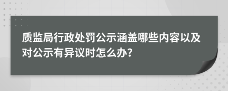 质监局行政处罚公示涵盖哪些内容以及对公示有异议时怎么办？