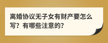 离婚协议无子女有财产要怎么写？有哪些注意的？