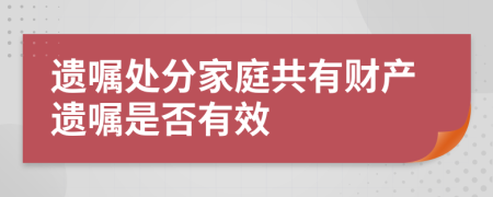 遗嘱处分家庭共有财产遗嘱是否有效