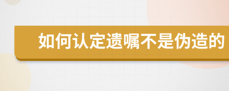 如何认定遗嘱不是伪造的