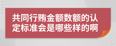 共同行贿金额数额的认定标准会是哪些样的啊