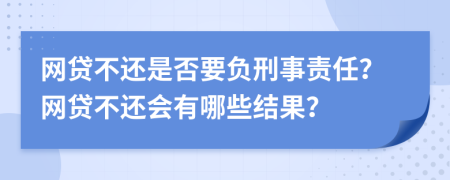 网贷不还是否要负刑事责任？网贷不还会有哪些结果？