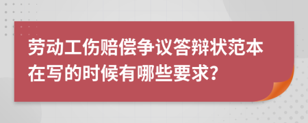 劳动工伤赔偿争议答辩状范本在写的时候有哪些要求？