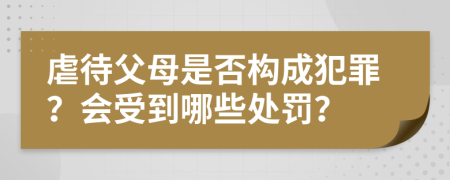 虐待父母是否构成犯罪？会受到哪些处罚？