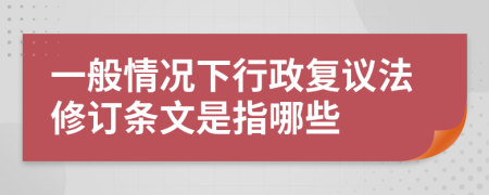 一般情况下行政复议法修订条文是指哪些