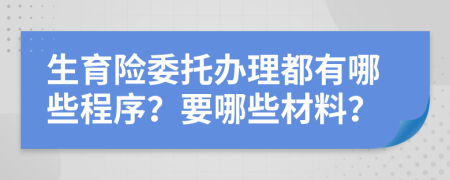 生育险委托办理都有哪些程序？要哪些材料？