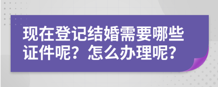 现在登记结婚需要哪些证件呢？怎么办理呢？