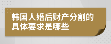 韩国人婚后财产分割的具体要求是哪些