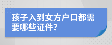 孩子入到女方户口都需要哪些证件？