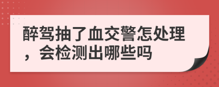 醉驾抽了血交警怎处理，会检测出哪些吗