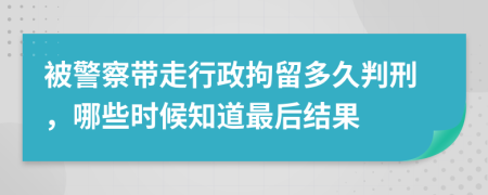 被警察带走行政拘留多久判刑，哪些时候知道最后结果