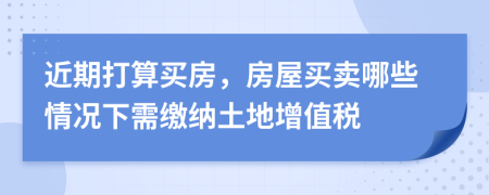 近期打算买房，房屋买卖哪些情况下需缴纳土地增值税