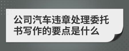 公司汽车违章处理委托书写作的要点是什么