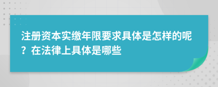 注册资本实缴年限要求具体是怎样的呢？在法律上具体是哪些