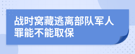 战时窝藏逃离部队军人罪能不能取保