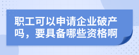 职工可以申请企业破产吗，要具备哪些资格啊