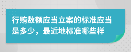 行贿数额应当立案的标准应当是多少，最近地标准哪些样