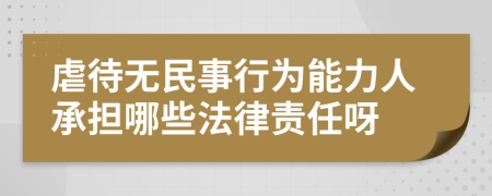 虐待无民事行为能力人承担哪些法律责任呀