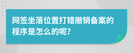 网签坐落位置打错撤销备案的程序是怎么的呢？