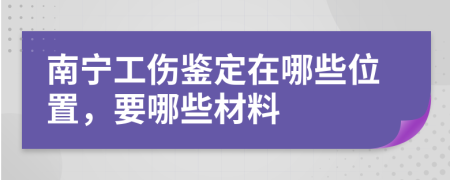 南宁工伤鉴定在哪些位置，要哪些材料