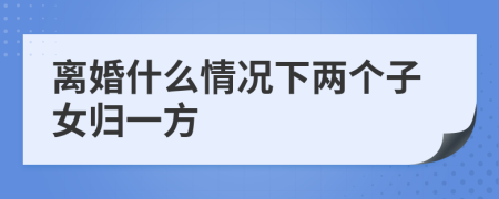 离婚什么情况下两个子女归一方