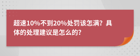 超速10%不到20%处罚该怎满？具体的处理建议是怎么的？