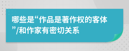 哪些是“作品是著作权的客体”/和作家有密切关系