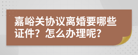 嘉峪关协议离婚要哪些证件？怎么办理呢？