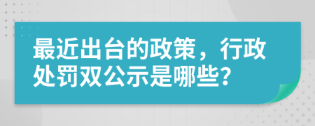 最近出台的政策，行政处罚双公示是哪些？