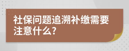 社保问题追溯补缴需要注意什么?