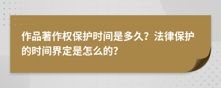 作品著作权保护时间是多久？法律保护的时间界定是怎么的？