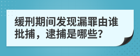 缓刑期间发现漏罪由谁批捕，逮捕是哪些？