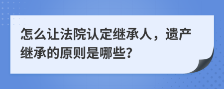 怎么让法院认定继承人，遗产继承的原则是哪些？