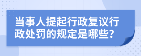 当事人提起行政复议行政处罚的规定是哪些？