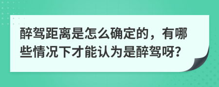 醉驾距离是怎么确定的，有哪些情况下才能认为是醉驾呀？