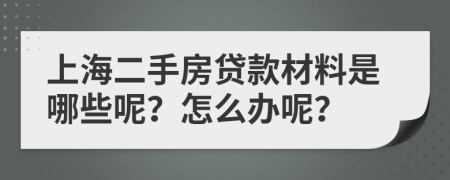 上海二手房贷款材料是哪些呢？怎么办呢？