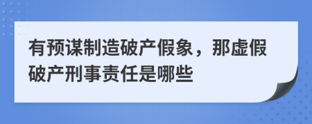 有预谋制造破产假象，那虚假破产刑事责任是哪些