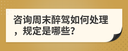 咨询周末醉驾如何处理，规定是哪些？