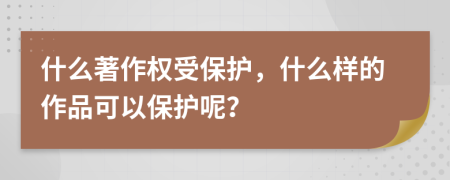 什么著作权受保护，什么样的作品可以保护呢？