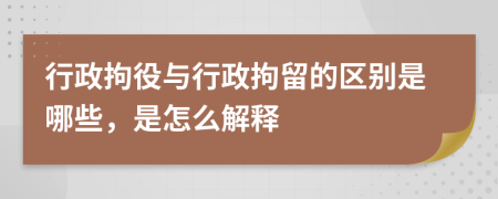 行政拘役与行政拘留的区别是哪些，是怎么解释